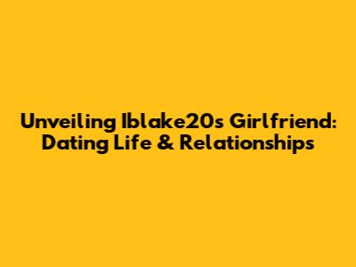 Unveiling Iblake20's Girlfriend: Dating Life & Relationships