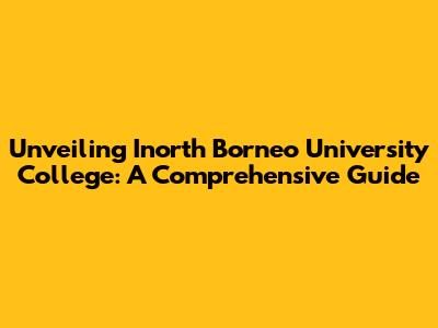 Unveiling Inorth Borneo University College: A Comprehensive Guide