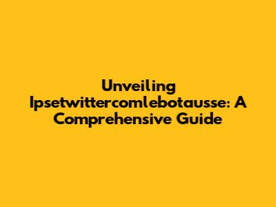 Unveiling Ipsetwittercomlebotausse: A Comprehensive Guide