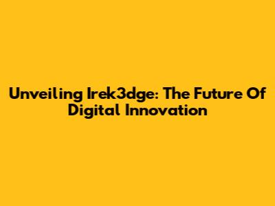 Unveiling Irek3dge: The Future Of Digital Innovation
