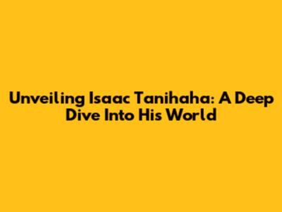 Unveiling Isaac Tanihaha: A Deep Dive Into His World