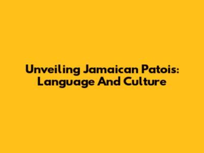 Unveiling Jamaican Patois: Language And Culture