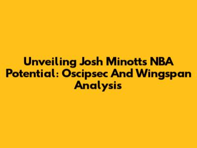 Unveiling Josh Minott's NBA Potential: Oscipsec And Wingspan Analysis
