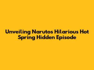 Unveiling Naruto's Hilarious Hot Spring Hidden Episode