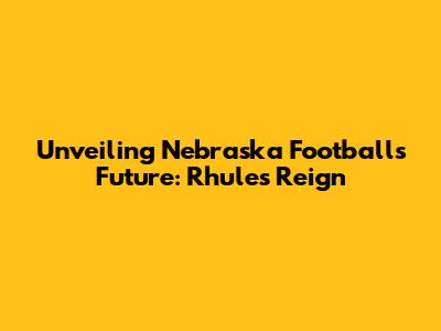 Unveiling Nebraska Football's Future: Rhule's Reign