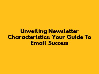 Unveiling Newsletter Characteristics: Your Guide To Email Success