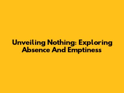 Unveiling Nothing: Exploring Absence And Emptiness