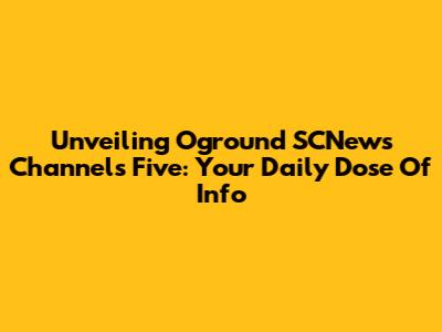 Unveiling Oground SCNews Channels Five: Your Daily Dose Of Info