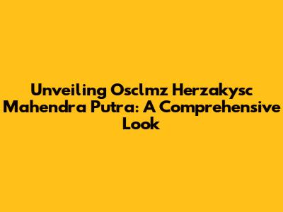 Unveiling Osclmz Herzakysc Mahendra Putra: A Comprehensive Look