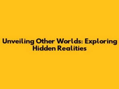Unveiling Other Worlds: Exploring Hidden Realities