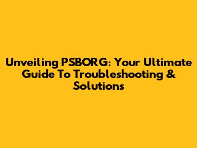 Unveiling PSBORG: Your Ultimate Guide To Troubleshooting & Solutions