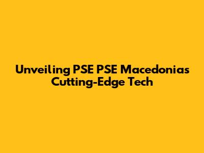 Unveiling PSE PSE Macedonia's Cutting-Edge Tech