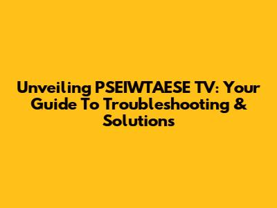 Unveiling PSEIWTAESE TV: Your Guide To Troubleshooting & Solutions