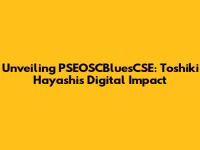 Unveiling PSEOSCBluesCSE: Toshiki Hayashi's Digital Impact