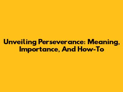 Unveiling Perseverance: Meaning, Importance, And How-To