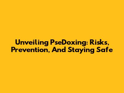 Unveiling PseDoxing: Risks, Prevention, And Staying Safe