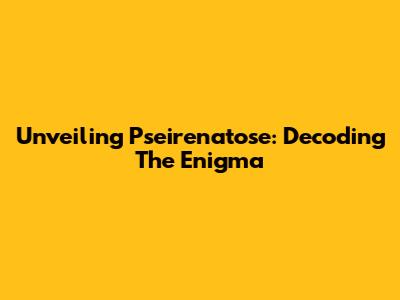 Unveiling Pseirenatose: Decoding The Enigma