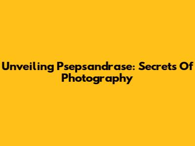 Unveiling Psepsandrase: Secrets Of Photography