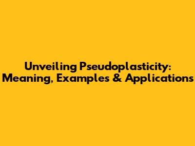 Unveiling Pseudoplasticity: Meaning, Examples & Applications