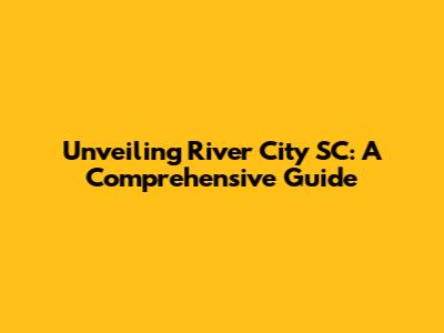 Unveiling River City SC: A Comprehensive Guide