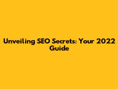 Unveiling SEO Secrets: Your 2022 Guide