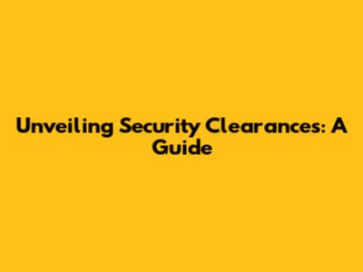 Unveiling Security Clearances: A Guide