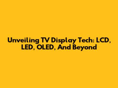 Unveiling TV Display Tech: LCD, LED, OLED, And Beyond