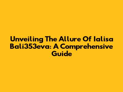 Unveiling The Allure Of Ialisa Bali353eva: A Comprehensive Guide