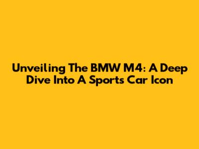 Unveiling The BMW M4: A Deep Dive Into A Sports Car Icon