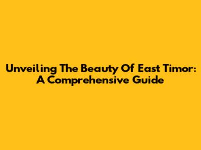 Unveiling The Beauty Of East Timor: A Comprehensive Guide