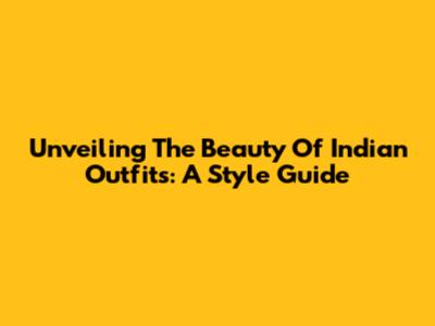 Unveiling The Beauty Of Indian Outfits: A Style Guide