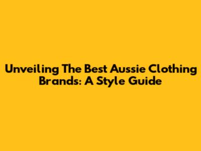 Unveiling The Best Aussie Clothing Brands: A Style Guide