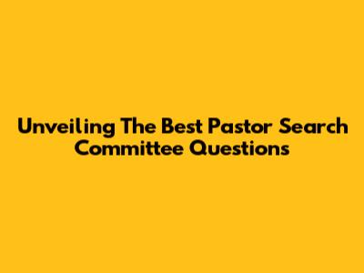 Unveiling The Best Pastor Search Committee Questions