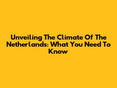Unveiling The Climate Of The Netherlands: What You Need To Know
