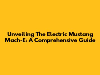 Unveiling The Electric Mustang Mach-E: A Comprehensive Guide