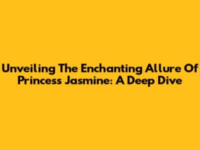 Unveiling The Enchanting Allure Of Princess Jasmine: A Deep Dive