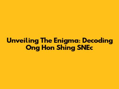 Unveiling The Enigma: Decoding Ong Hon Shing SNEc
