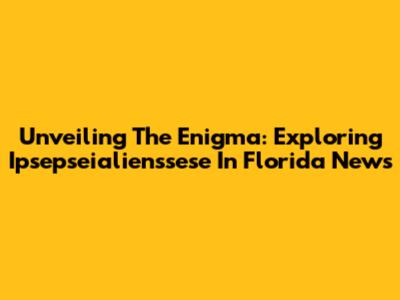 Unveiling The Enigma: Exploring Ipsepseialienssese In Florida News