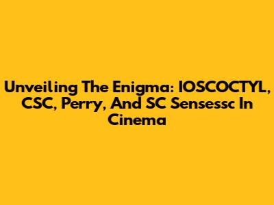 Unveiling The Enigma: IOSCOCTYL, CSC, Perry, And SC Sensessc In Cinema