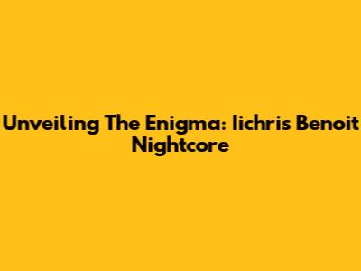 Unveiling The Enigma: Iichris Benoit Nightcore