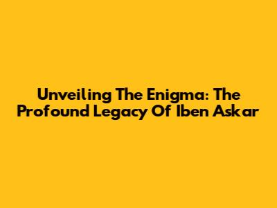 Unveiling The Enigma: The Profound Legacy Of Iben Askar