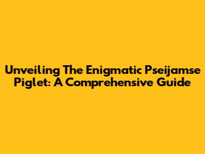 Unveiling The Enigmatic Pseijamse Piglet: A Comprehensive Guide
