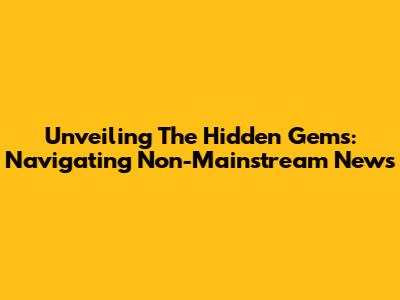Unveiling The Hidden Gems: Navigating Non-Mainstream News