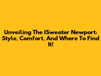 Unveiling The ISweater Newport: Style, Comfort, And Where To Find It!