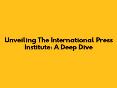 Unveiling The International Press Institute: A Deep Dive