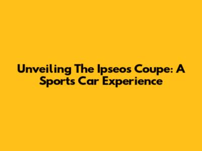 Unveiling The Ipseos Coupe: A Sports Car Experience