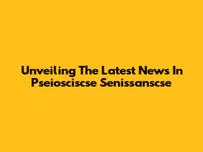 Unveiling The Latest News In Pseiosciscse Senissanscse