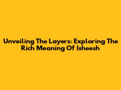 Unveiling The Layers: Exploring The Rich Meaning Of 'Isheesh'