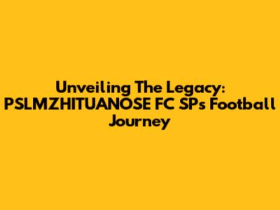 Unveiling The Legacy: PSLMZHITUANOSE FC SP's Football Journey