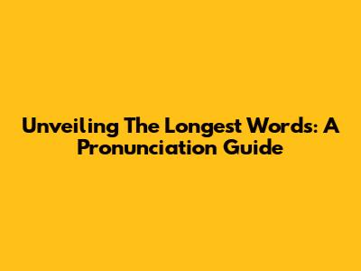 Unveiling The Longest Words: A Pronunciation Guide